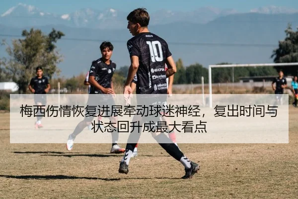 梅西伤情恢复进展牵动球迷神经，复出时间与状态回升成最大看点（jiuyou tiyu）